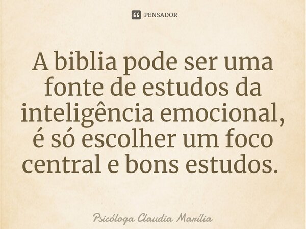 A biblia pode ser uma fonte de estudos da inteligência emocional, é só escolher um foco central e bons estudos. ⁠... Frase de Psicóloga Claudia Marília.