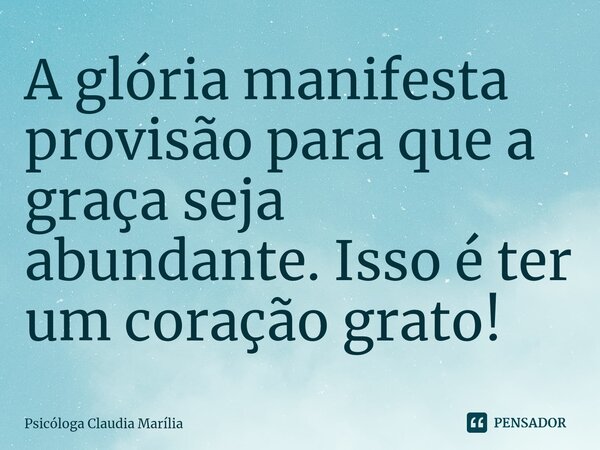 ⁠A glória manifesta provisão para que a graça seja abundante. Isso é ter um coração grato!... Frase de Psicóloga Claudia Marília.