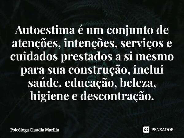 ⁠Autoestima é um conjunto de atenções, intenções, serviços e cuidados prestados a si mesmo para sua construção, inclui saúde, educação, beleza, higiene e descon... Frase de Psicóloga Claudia Marília.