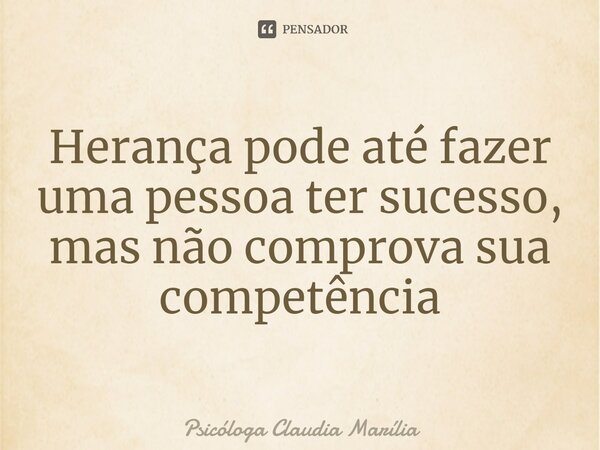 Herança pode até fazer uma pessoa ter sucesso, mas não comprova sua competência... Frase de Psicóloga Claudia Marília.