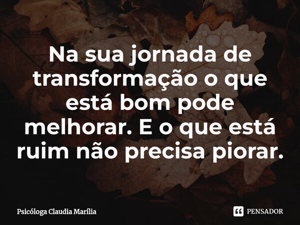 Na sua jornada de transformação ⁠o que está bom pode melhorar. E o que está ruim não precisa piorar.... Frase de Psicóloga Claudia Marília.