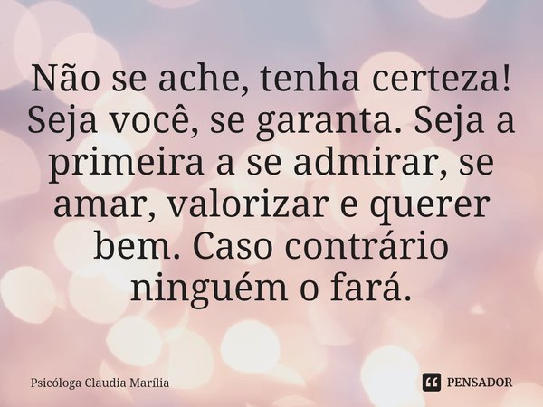 ⁠Não se ache, tenha certeza! Seja você, se garanta. Seja a primeira a se admirar, se amar, valorizar e querer bem. Caso contrário ninguém o fará.... Frase de Psicóloga Claudia Marília.