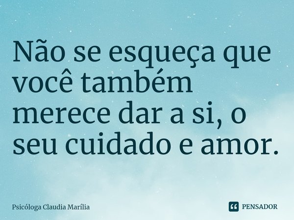 Não se esqueça que você também merece dar a si, o seu cuidado e amor.⁠... Frase de Psicóloga Claudia Marília.