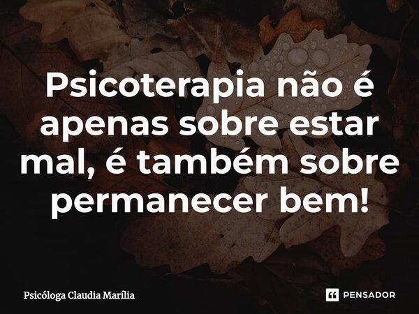 ⁠Psicoterapia não é apenas sobre estar mal, é também sobre permanecer bem!... Frase de Psicóloga Claudia Marília.