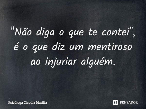 "Não diga o que te contei", é o que diz um mentiroso ao injuriar alguém.... Frase de Psicóloga Claudia Marília.
