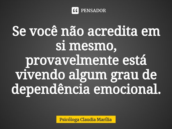 ⁠Se você não acredita em si mesmo, provavelmente está vivendo algum grau de dependência emocional.... Frase de Psicóloga Claudia Marília.