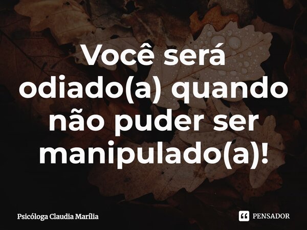 ⁠Você será odiado(a) quando não puder ser manipulado(a)!... Frase de Psicóloga Claudia Marília.