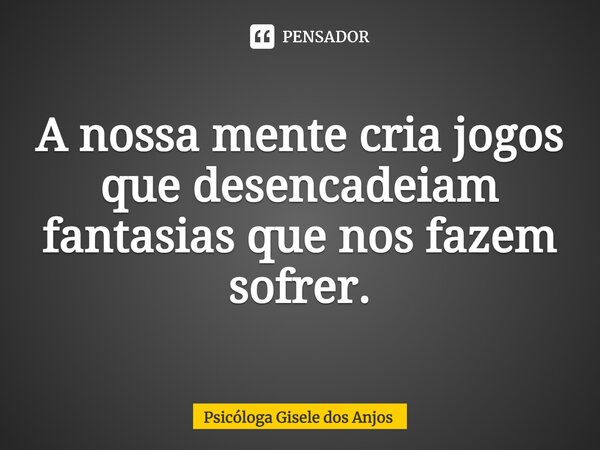 ⁠A nossa mente cria jogos que desencadeiam fantasias que nos fazem sofrer.... Frase de Psicóloga Gisele dos Anjos.