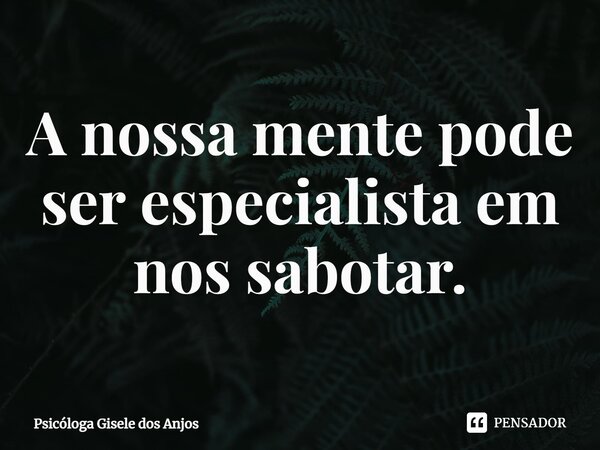 ⁠A nossa mente pode ser especialista em nos sabotar.... Frase de Psicóloga Gisele dos Anjos.