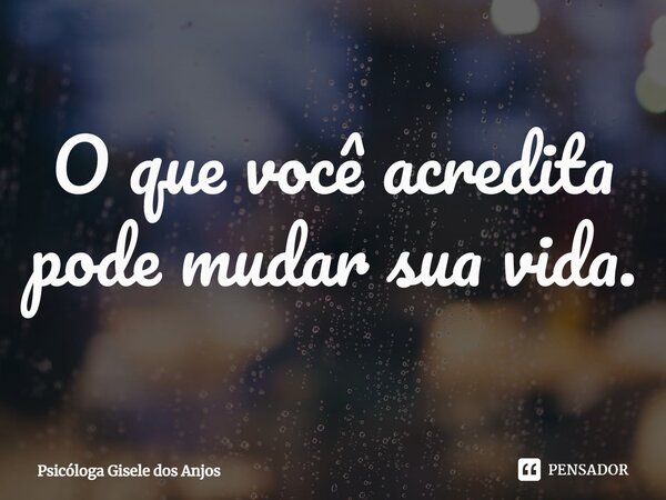 O que você acredita pode mudar sua vida.... Frase de Psicóloga Gisele dos Anjos.