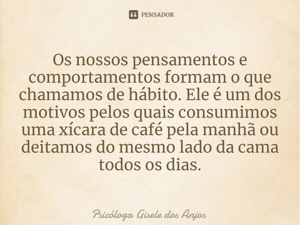 ⁠Os nossos pensamentos e comportamentos formam o que chamamos de hábito. Ele é um dos motivos pelos quais consumimos uma xícara de café pela manhã ou deitamos d... Frase de Psicóloga Gisele dos Anjos.