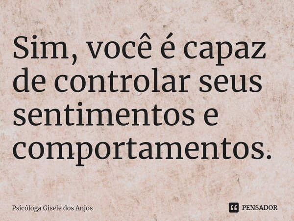⁠Sim, você é capaz de controlar seus sentimentos e comportamentos.... Frase de Psicóloga Gisele dos Anjos.