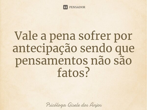 ⁠Vale a pena sofrer por antecipação sendo que pensamentos não são fatos?... Frase de Psicóloga Gisele dos Anjos.