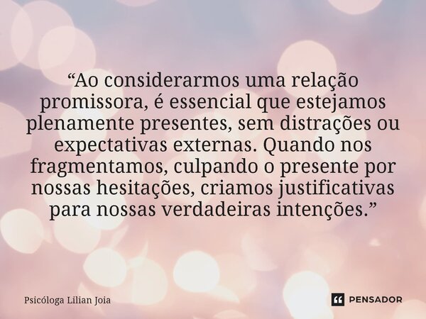 ⁠“Ao considerarmos uma relação promissora, é essencial que estejamos plenamente presentes, sem distrações ou expectativas externas. Quando nos fragmentamos, cul... Frase de Psicóloga Lilian Joia.