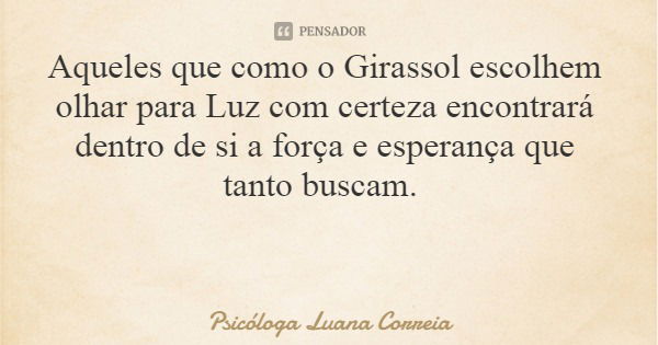 Aqueles que como o Girassol escolhem olhar para Luz com certeza encontrará dentro de si a força e esperança que tanto buscam.... Frase de Psicóloga Luana Correia.