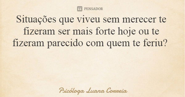 Situações que viveu sem merecer te fizeram ser mais forte hoje ou te fizeram parecido com quem te feriu?... Frase de Psicóloga Luana Correia.