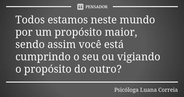 Todos estamos neste mundo por um propósito maior, sendo assim você está cumprindo o seu ou vigiando o propósito do outro?... Frase de Psicóloga Luana Correia.