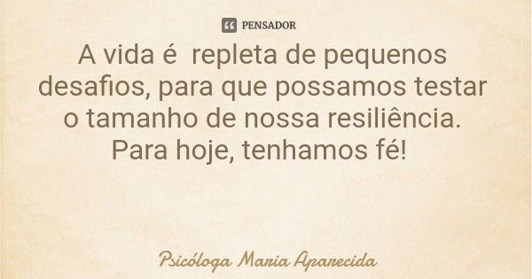 A vida é repleta de pequenos desafios, para que possamos testar o tamanho de nossa resiliência. Para hoje, tenhamos fé!... Frase de Psicóloga Maria Aparecida.