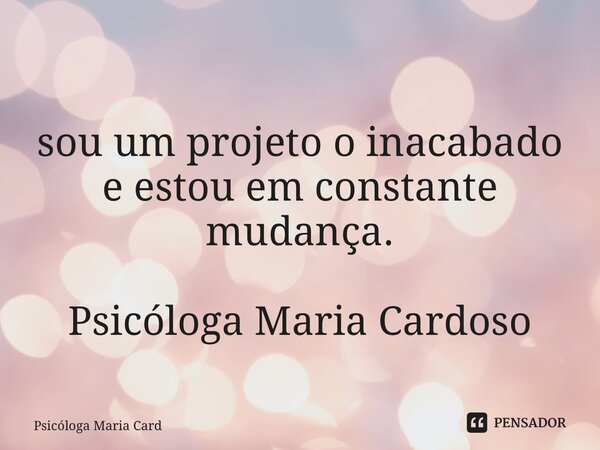 ⁠sou um projeto o inacabado e estou em constante mudança. Psicóloga Maria Cardoso... Frase de Psicóloga Maria Cardoso.