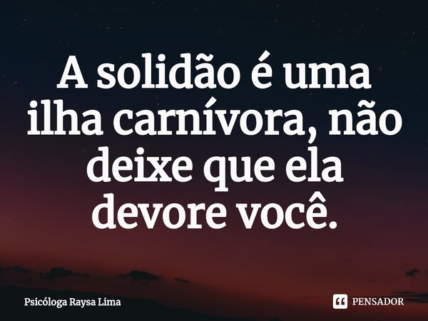 ⁠A solidão é uma ilha carnívora, não deixe que ela devore você.... Frase de Psicóloga Raysa Lima.