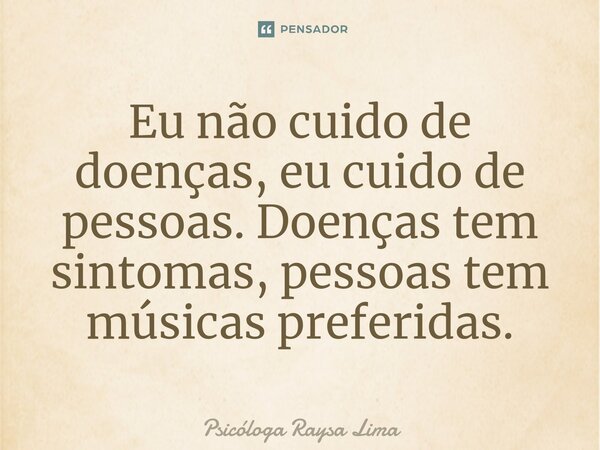 ⁠Eu não cuido de doenças, eu cuido de pessoas. Doenças tem sintomas, pessoas tem músicas preferidas.... Frase de Psicóloga Raysa Lima.