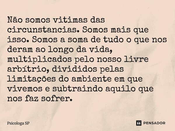 Não somos vitimas das circunstancias. Somos mais que isso. Somos a soma de tudo o que nos deram ao longo da vida, multiplicados pelo nosso livre arbítrio, divi... Frase de Psicologa SP.