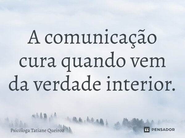 ⁠A comunicação cura quando vem da verdade interior.... Frase de Psicóloga Tatiane Queiroz.