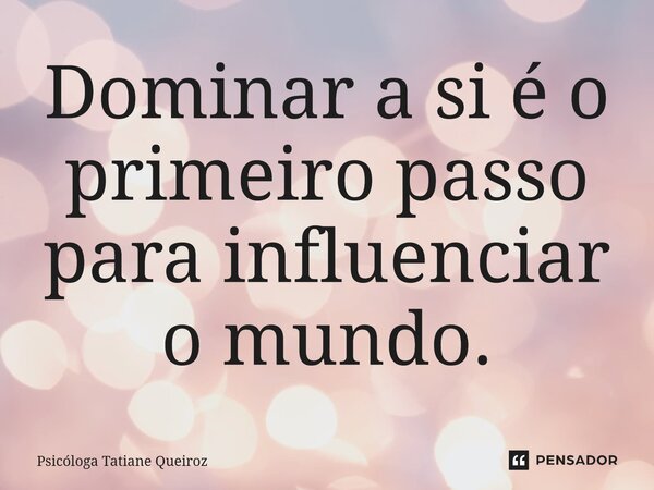 ⁠Dominar a si é o primeiro passo para influenciar o mundo.... Frase de Psicóloga Tatiane Queiroz.