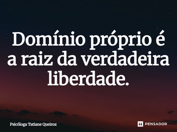 ⁠Domínio próprio é a raiz da verdadeira liberdade.... Frase de Psicóloga Tatiane Queiroz.
