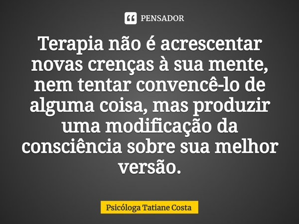 ⁠Terapia não é acrescentar novas crenças à sua mente, nem tentar convencê-lo de alguma coisa, mas produzir uma modificação da consciência sobre sua melhor versã... Frase de Psicóloga Tatiane Costa.