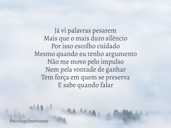Já vi palavras pesarem Mais que o mais duro silêncio Por isso escolho cuidado Mesmo quando eu tenho argumento Não me movo pelo impulso Nem pela vontade de ganha... Frase de psicologalinevicente.