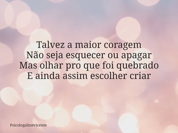 Talvez a maior coragem Não seja esquecer ou apagar Mas olhar pro que foi quebrado E ainda assim escolher criar... Frase de psicologalinevicente.