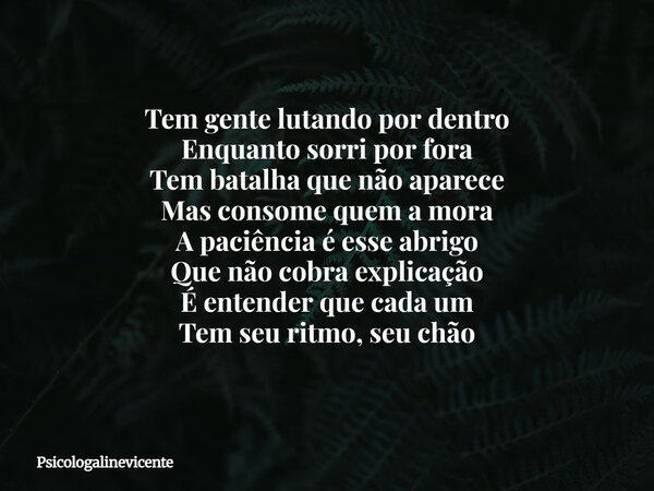 Tem gente lutando por dentro Enquanto sorri por fora Tem batalha que não aparece Mas consome quem a mora A paciência é esse abrigo Que não cobra explicação É en... Frase de psicologalinevicente.