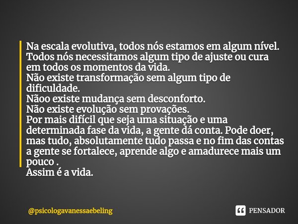 ⁠Na escala evolutiva, todos nós estamos em algum nível.
Todos nós necessitamos algum tipo de ajuste ou cura em todos os momentos da vida.
Não existe transformaç... Frase de psicologavanessaebeling.