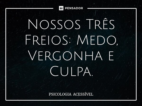 ⁠Nossos Três Freios: Medo, Vergonha e Culpa.... Frase de PSICOLOGIA ACESSÍVEL.