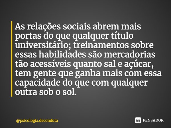 ⁠As relações sociais abrem mais portas do que qualquer título universitário; treinamentos sobre essas habilidades são mercadorias tão acessíveis quanto sal e aç... Frase de psicologia.deconduta.