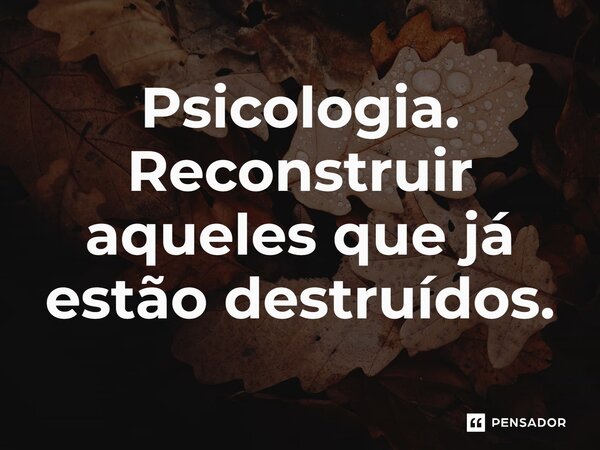 Psicologia. Reconstruir aqueles que já estão destruídos.⁠