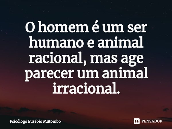 ⁠O homem é um ser humano e animal racional, mas age parecer um animal irracional.... Frase de Psicólogo Eusébio Mutombo.