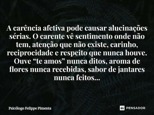 ⁠A carência afetiva pode causar alucinações sérias. O carente vê sentimento onde não tem, atenção que não existe, carinho, reciprocidade e respeito que nunca ho... Frase de Psicólogo Felippe Pimenta.