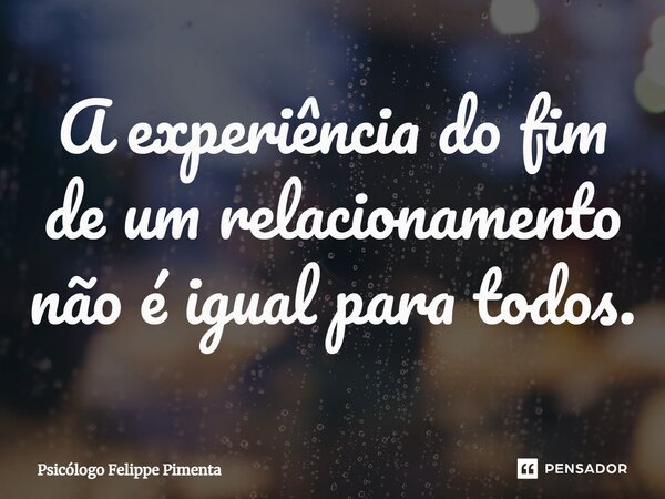 ⁠A experiência do fim de um relacionamento não é igual para todos.... Frase de Psicólogo Felippe Pimenta.