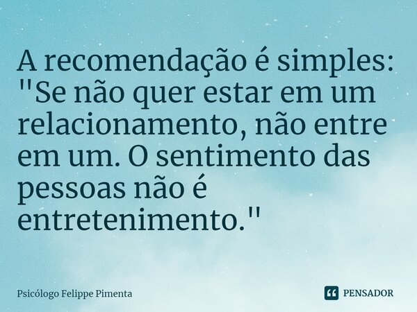 ⁠A recomendação é simples: "Se não quer estar em um relacionamento, não entre em um. O sentimento das pessoas não é entretenimento."... Frase de Psicólogo Felippe Pimenta.