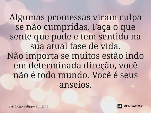 ⁠Algumas promessas viram culpa se não cumpridas. Faça o que sente que pode e tem sentido na sua atual fase de vida. Não importa se muitos estão indo em determin... Frase de Psicólogo Felippe Pimenta.