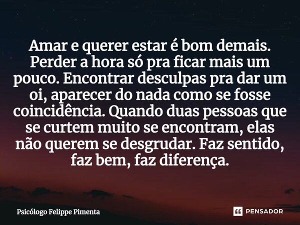 ⁠Amar e querer estar é bom demais. Perder a hora só pra ficar mais um pouco. Encontrar desculpas pra dar um oi, aparecer do nada como se fosse coincidência. Qua... Frase de Psicólogo Felippe Pimenta.