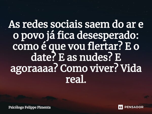 As redes sociais saem do ar e o povo já fica desesperado: como é que vou flertar? E o date? E as nudes? E agoraaaa? Como viver? Vida real.... Frase de Psicólogo Felippe Pimenta.