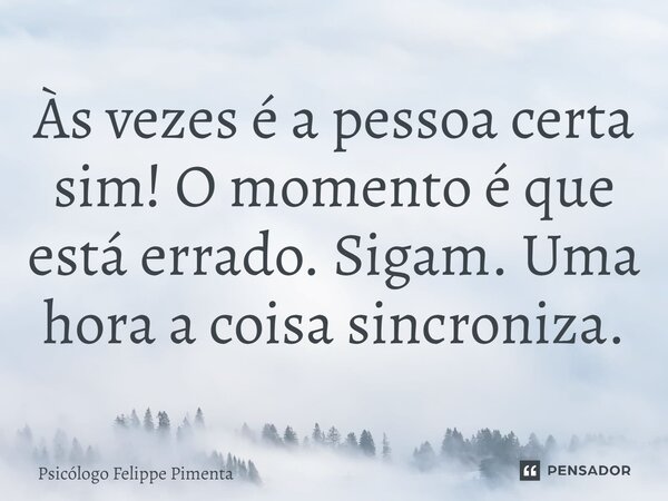 ⁠Às vezes é a pessoa certa sim! O momento é que está errado. Sigam. Uma hora a coisa sincroniza.... Frase de Psicólogo Felippe Pimenta.