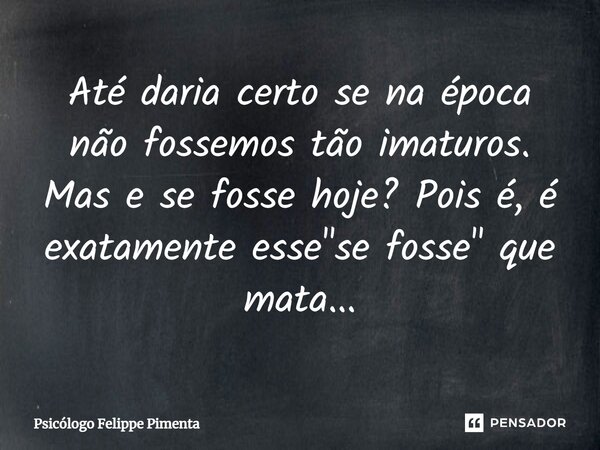 ⁠Até daria certo se na época não fossemos tão imaturos. Mas e se fosse hoje? Pois é, é exatamente esse "se fosse" que mata...... Frase de Psicólogo Felippe Pimenta.