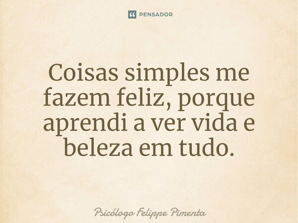 ⁠Coisas simples me fazem feliz, porque aprendi a ver vida e beleza em tudo.... Frase de Psicólogo Felippe Pimenta.