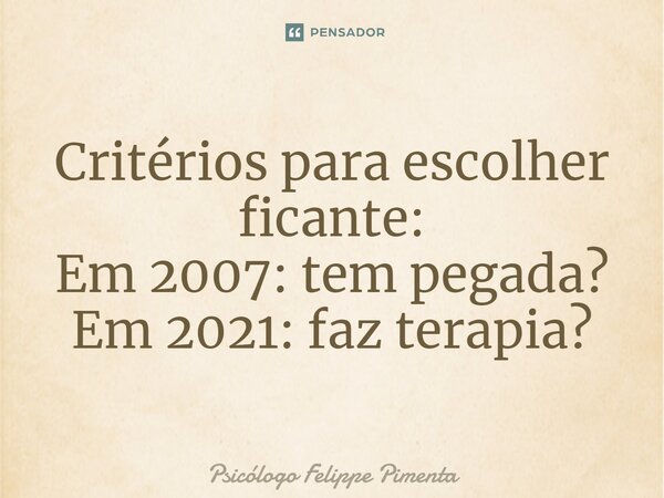 ⁠Critérios para escolher ficante: Em 2007: tem pegada? Em 2021: faz terapia?... Frase de Psicólogo Felippe Pimenta.