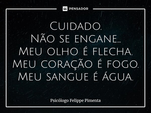 ⁠Cuidado. Não se engane... Meu olho é flecha. Meu coração é fogo. Meu sangue é água.... Frase de Psicólogo Felippe Pimenta.
