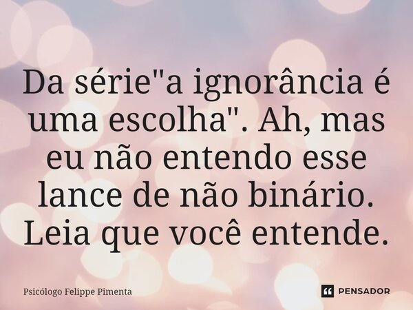 ⁠Da série "a ignorância é uma escolha". Ah, mas eu não entendo esse lance de não binário. Leia que você entende.... Frase de Psicólogo Felippe Pimenta.